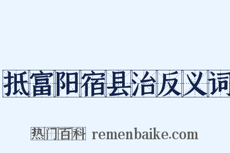 抵富阳宿县治反义词是什么意思的图片
